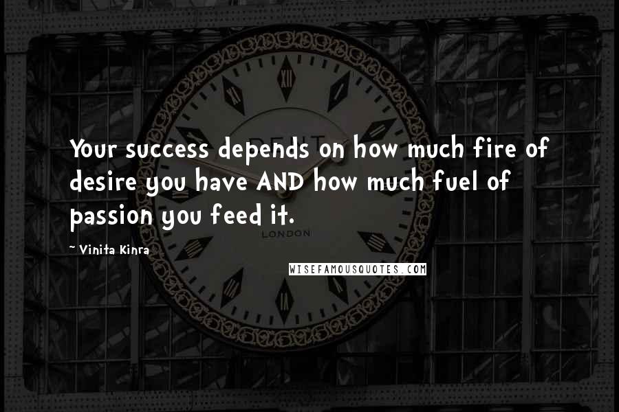 Vinita Kinra Quotes: Your success depends on how much fire of desire you have AND how much fuel of passion you feed it.