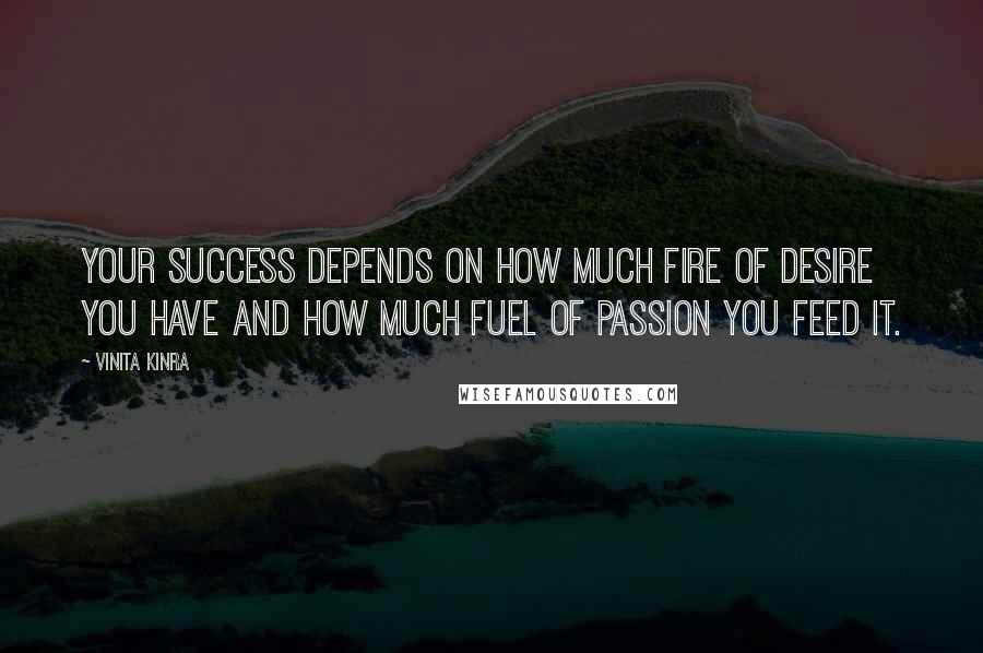 Vinita Kinra Quotes: Your success depends on how much fire of desire you have AND how much fuel of passion you feed it.