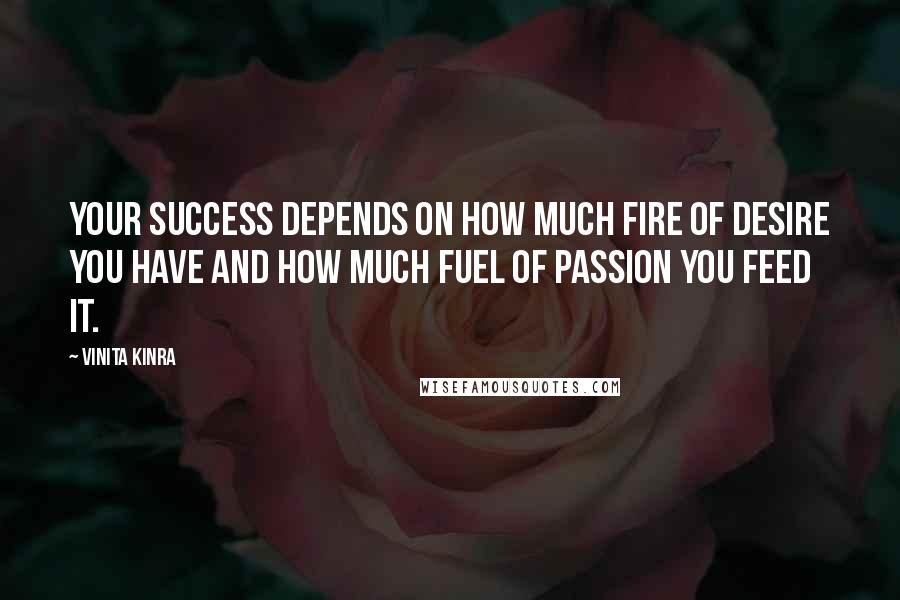 Vinita Kinra Quotes: Your success depends on how much fire of desire you have AND how much fuel of passion you feed it.