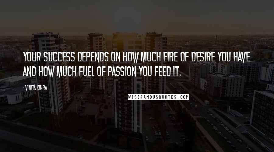 Vinita Kinra Quotes: Your success depends on how much fire of desire you have AND how much fuel of passion you feed it.