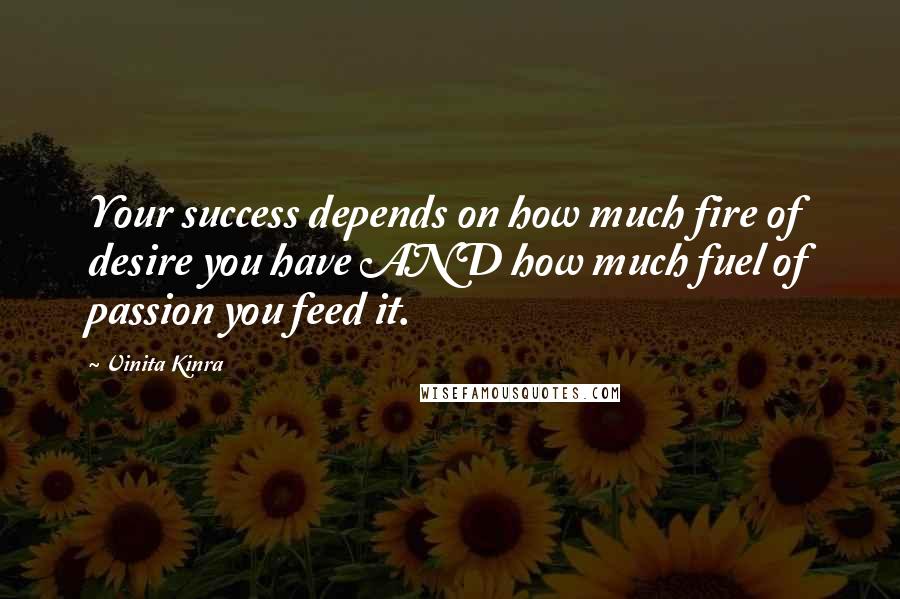 Vinita Kinra Quotes: Your success depends on how much fire of desire you have AND how much fuel of passion you feed it.