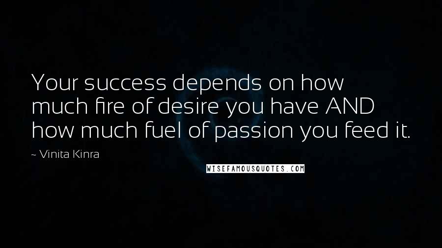 Vinita Kinra Quotes: Your success depends on how much fire of desire you have AND how much fuel of passion you feed it.