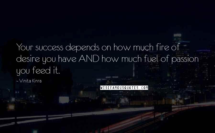 Vinita Kinra Quotes: Your success depends on how much fire of desire you have AND how much fuel of passion you feed it.