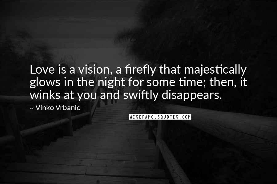 Vinko Vrbanic Quotes: Love is a vision, a firefly that majestically glows in the night for some time; then, it winks at you and swiftly disappears.