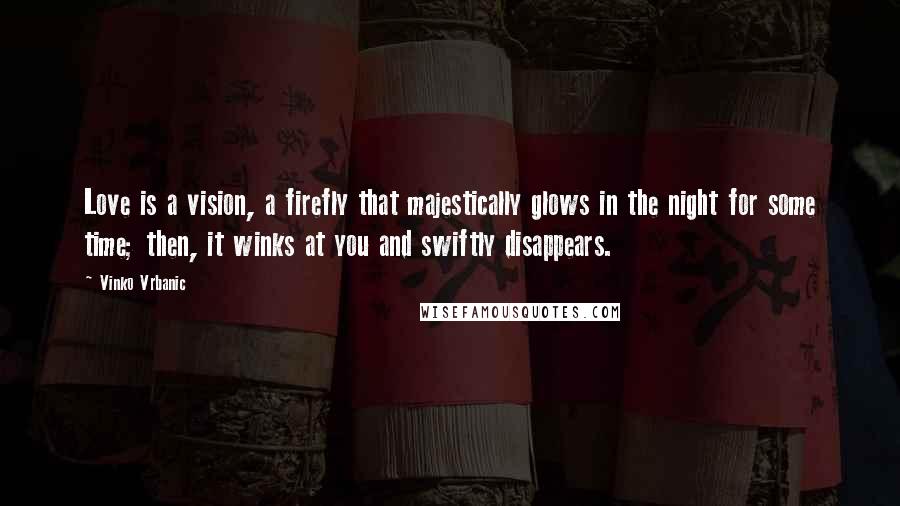 Vinko Vrbanic Quotes: Love is a vision, a firefly that majestically glows in the night for some time; then, it winks at you and swiftly disappears.