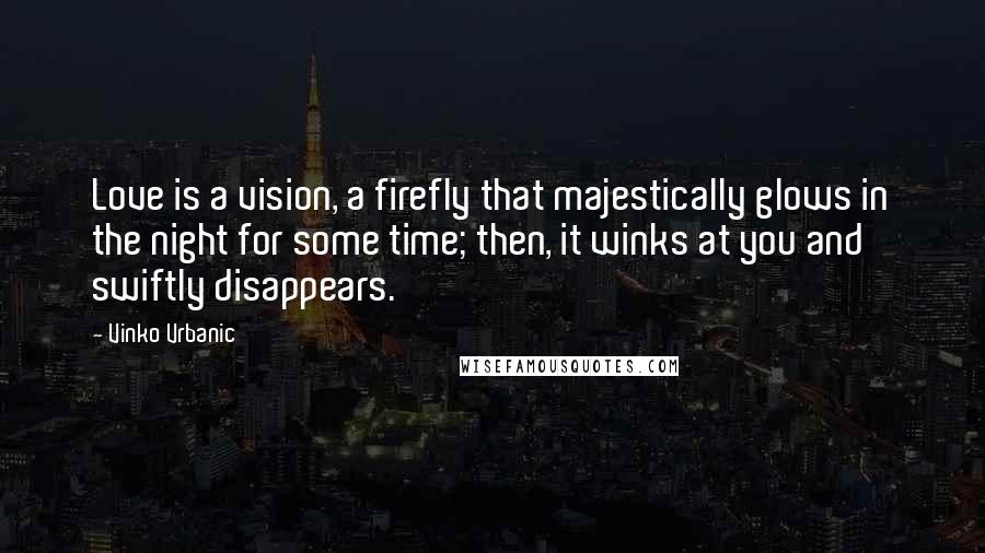 Vinko Vrbanic Quotes: Love is a vision, a firefly that majestically glows in the night for some time; then, it winks at you and swiftly disappears.