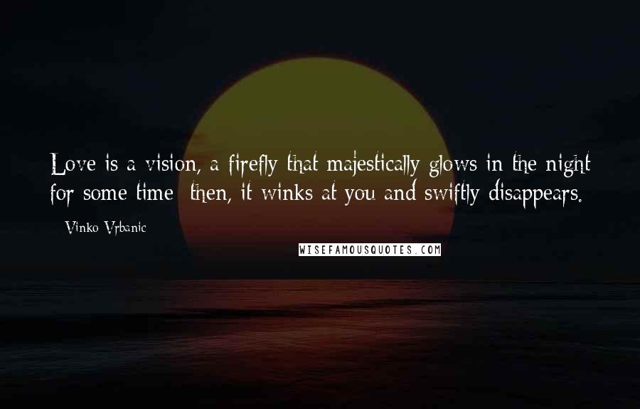 Vinko Vrbanic Quotes: Love is a vision, a firefly that majestically glows in the night for some time; then, it winks at you and swiftly disappears.