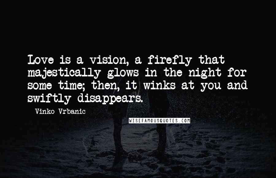 Vinko Vrbanic Quotes: Love is a vision, a firefly that majestically glows in the night for some time; then, it winks at you and swiftly disappears.