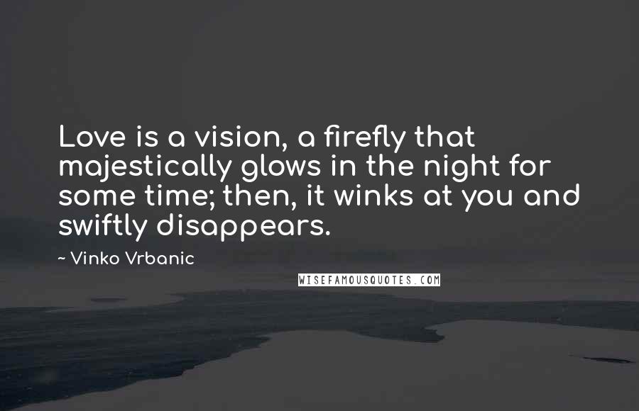 Vinko Vrbanic Quotes: Love is a vision, a firefly that majestically glows in the night for some time; then, it winks at you and swiftly disappears.