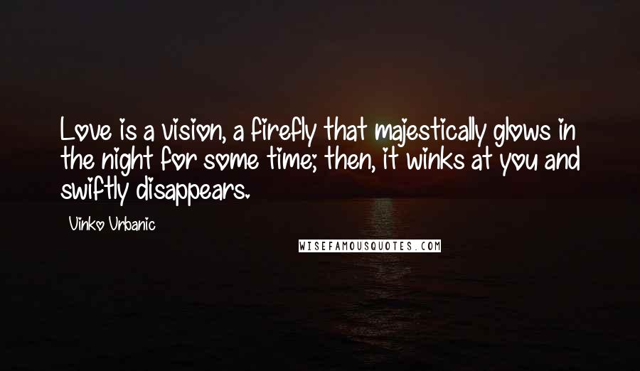 Vinko Vrbanic Quotes: Love is a vision, a firefly that majestically glows in the night for some time; then, it winks at you and swiftly disappears.