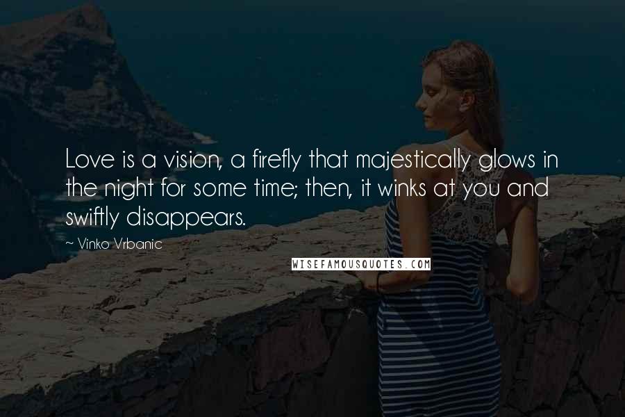 Vinko Vrbanic Quotes: Love is a vision, a firefly that majestically glows in the night for some time; then, it winks at you and swiftly disappears.