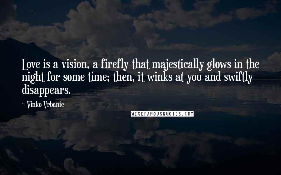 Vinko Vrbanic Quotes: Love is a vision, a firefly that majestically glows in the night for some time; then, it winks at you and swiftly disappears.