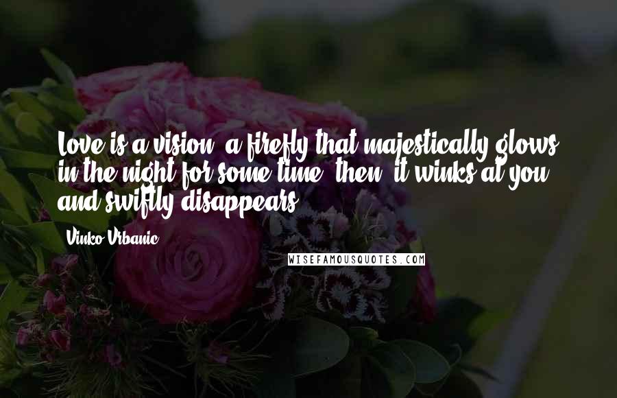 Vinko Vrbanic Quotes: Love is a vision, a firefly that majestically glows in the night for some time; then, it winks at you and swiftly disappears.