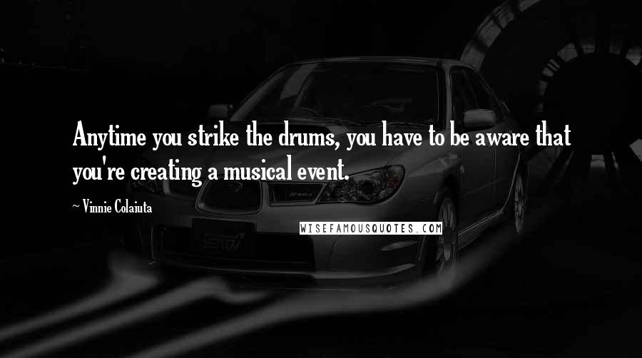 Vinnie Colaiuta Quotes: Anytime you strike the drums, you have to be aware that you're creating a musical event.