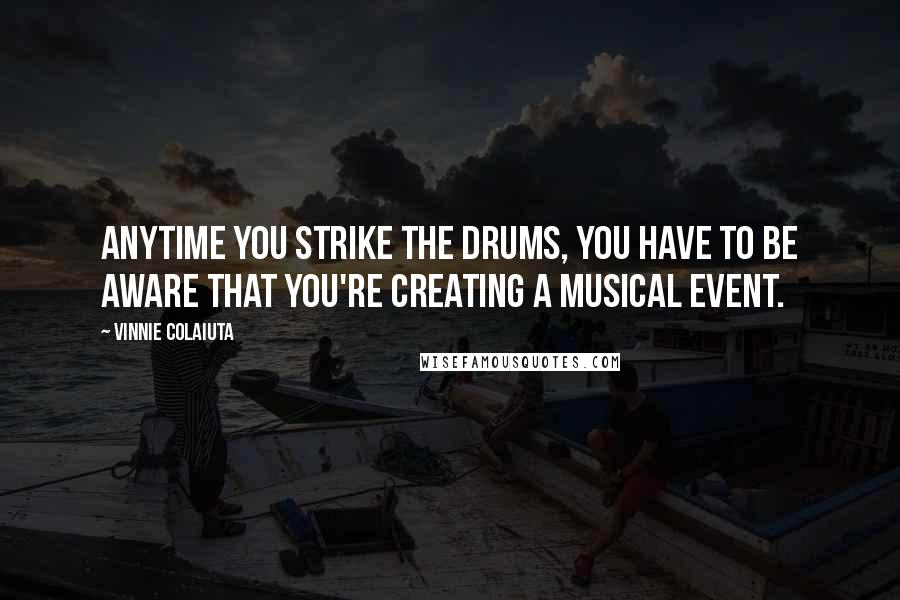 Vinnie Colaiuta Quotes: Anytime you strike the drums, you have to be aware that you're creating a musical event.