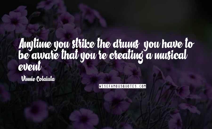 Vinnie Colaiuta Quotes: Anytime you strike the drums, you have to be aware that you're creating a musical event.