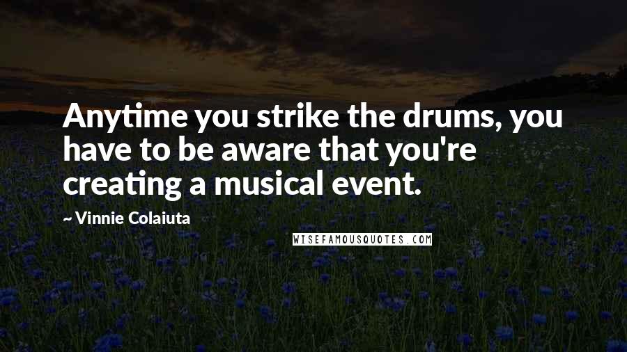 Vinnie Colaiuta Quotes: Anytime you strike the drums, you have to be aware that you're creating a musical event.