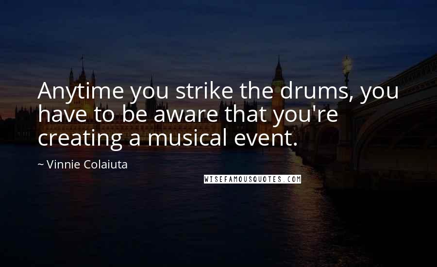 Vinnie Colaiuta Quotes: Anytime you strike the drums, you have to be aware that you're creating a musical event.
