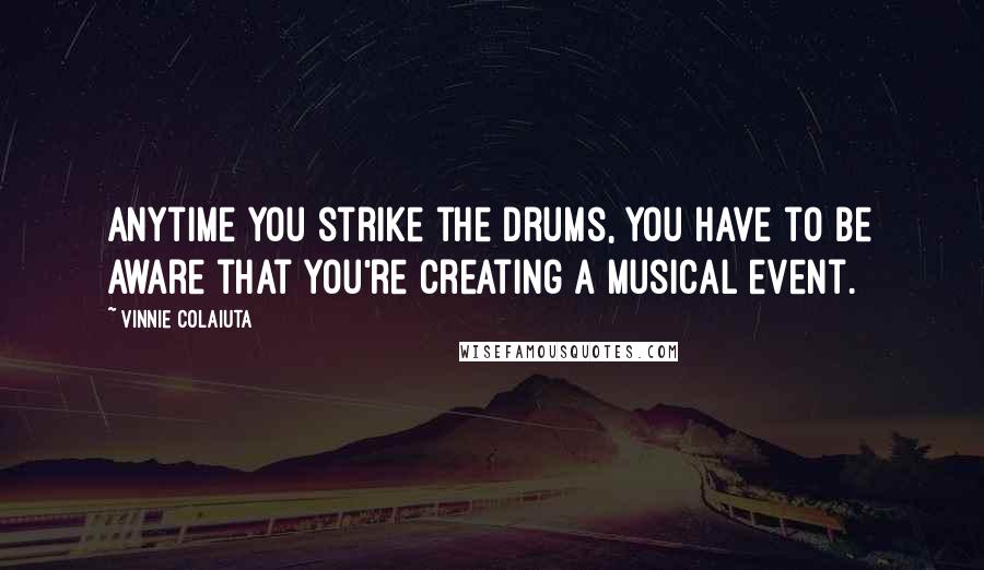 Vinnie Colaiuta Quotes: Anytime you strike the drums, you have to be aware that you're creating a musical event.