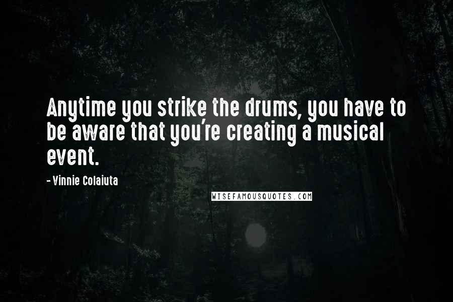 Vinnie Colaiuta Quotes: Anytime you strike the drums, you have to be aware that you're creating a musical event.
