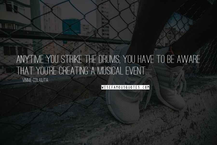 Vinnie Colaiuta Quotes: Anytime you strike the drums, you have to be aware that you're creating a musical event.