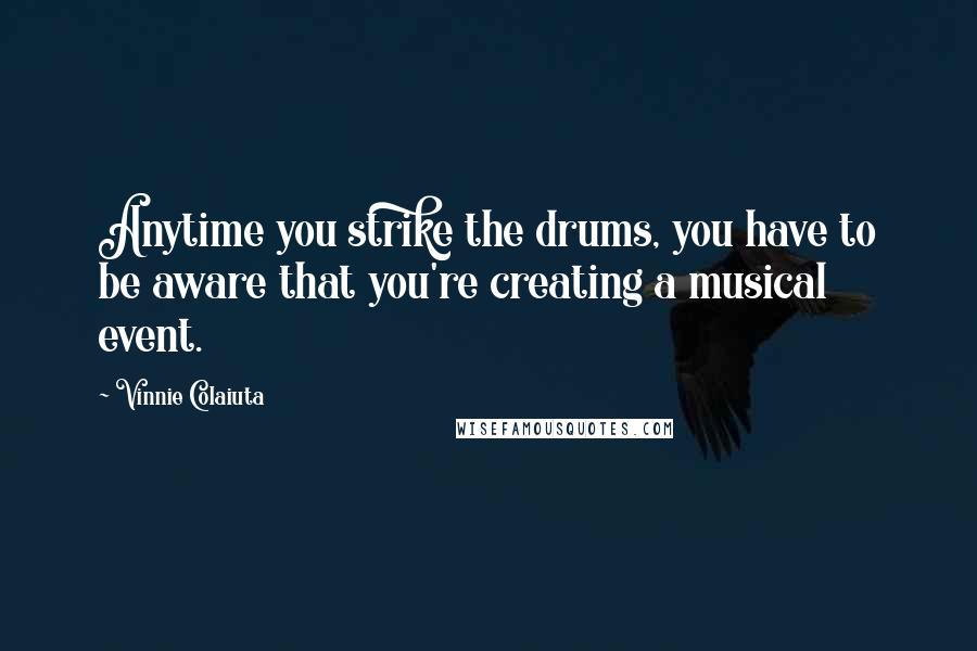 Vinnie Colaiuta Quotes: Anytime you strike the drums, you have to be aware that you're creating a musical event.