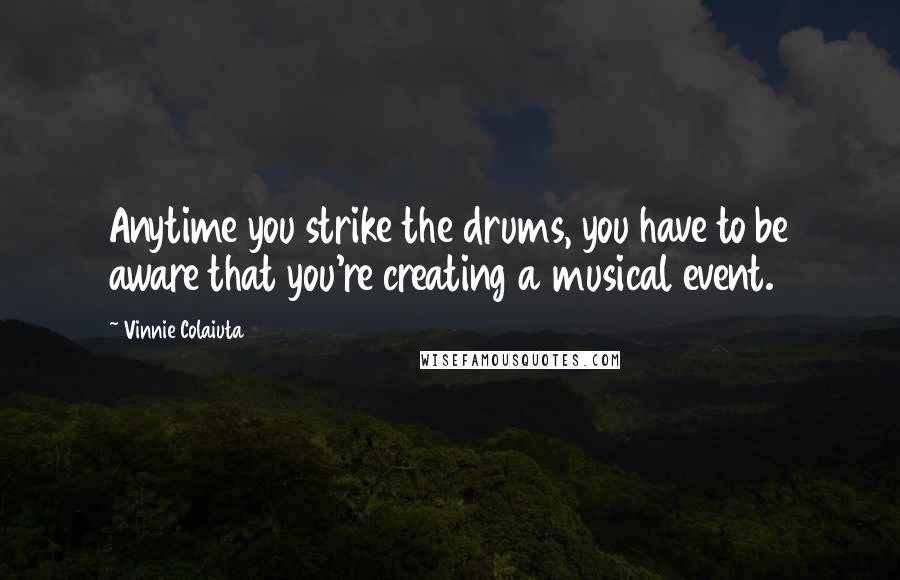 Vinnie Colaiuta Quotes: Anytime you strike the drums, you have to be aware that you're creating a musical event.