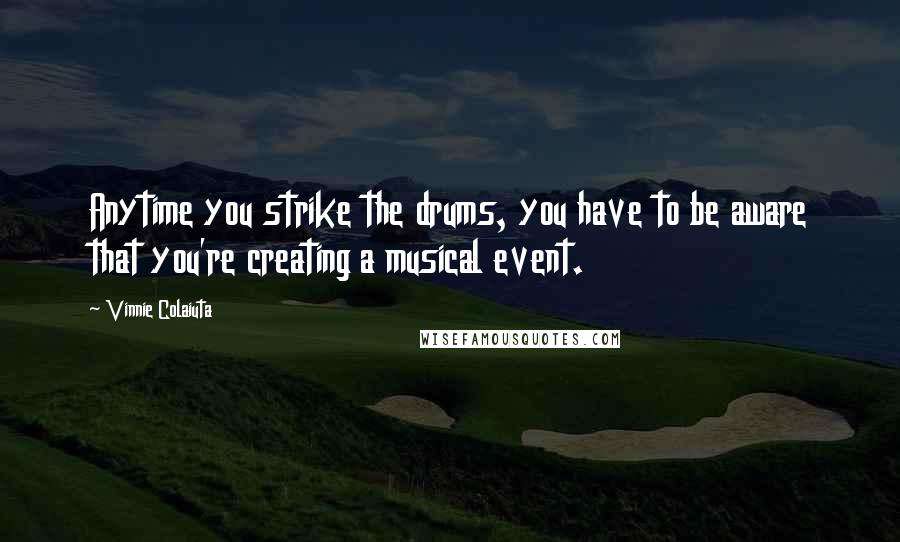 Vinnie Colaiuta Quotes: Anytime you strike the drums, you have to be aware that you're creating a musical event.