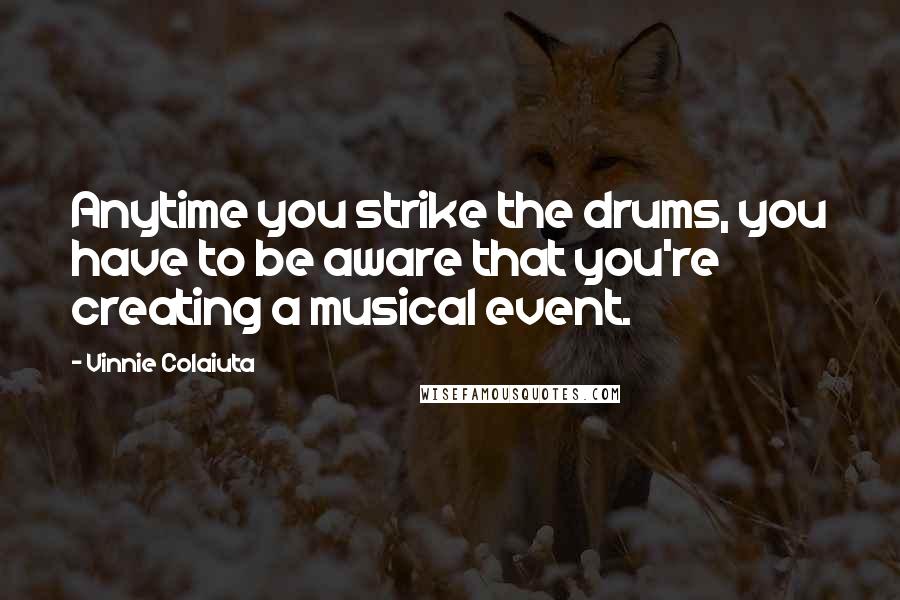 Vinnie Colaiuta Quotes: Anytime you strike the drums, you have to be aware that you're creating a musical event.