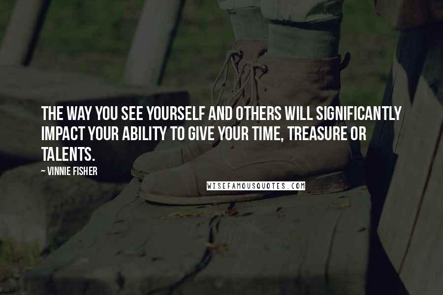 Vinnie Fisher Quotes: The way you see yourself and others will significantly impact your ability to give your time, treasure or talents.