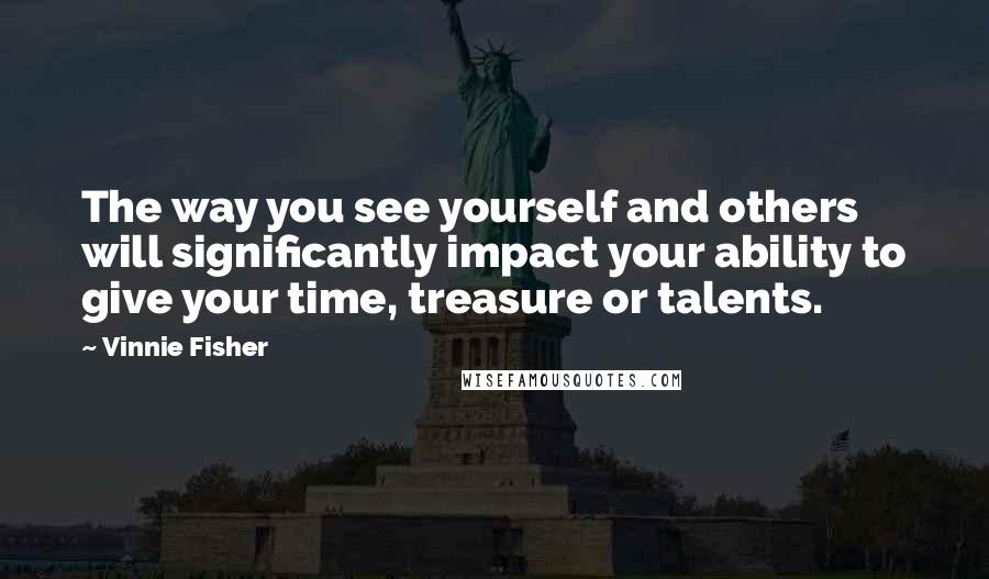 Vinnie Fisher Quotes: The way you see yourself and others will significantly impact your ability to give your time, treasure or talents.