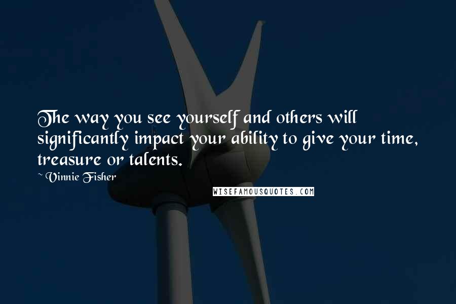 Vinnie Fisher Quotes: The way you see yourself and others will significantly impact your ability to give your time, treasure or talents.