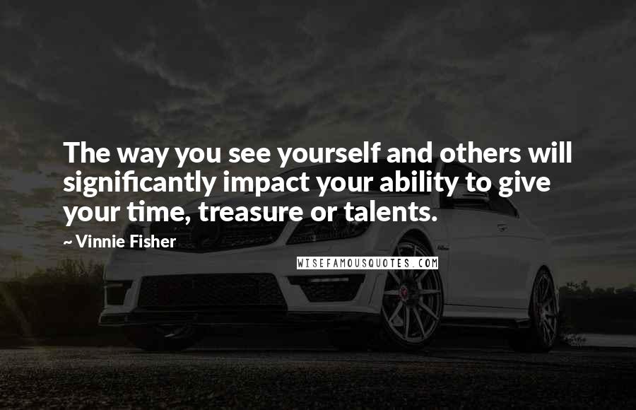 Vinnie Fisher Quotes: The way you see yourself and others will significantly impact your ability to give your time, treasure or talents.