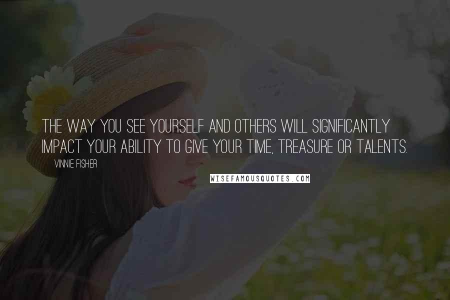 Vinnie Fisher Quotes: The way you see yourself and others will significantly impact your ability to give your time, treasure or talents.