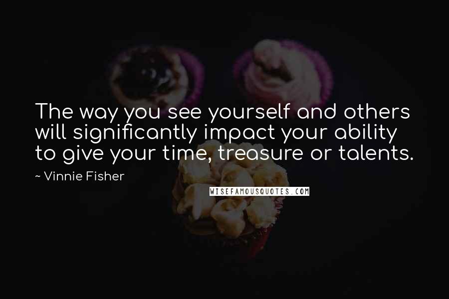 Vinnie Fisher Quotes: The way you see yourself and others will significantly impact your ability to give your time, treasure or talents.