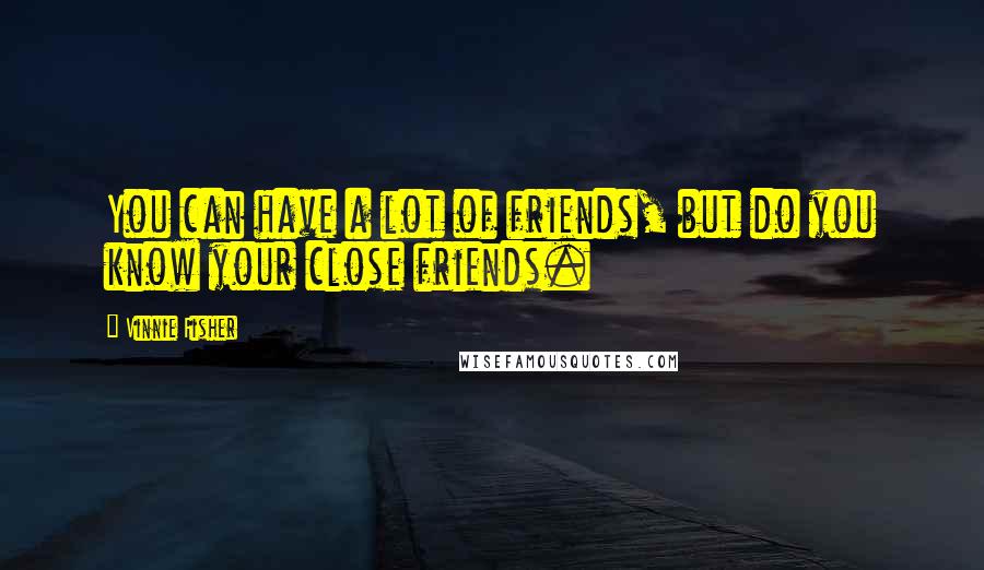 Vinnie Fisher Quotes: You can have a lot of friends, but do you know your close friends.