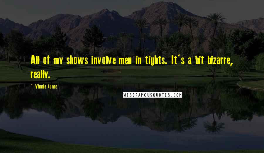 Vinnie Jones Quotes: All of my shows involve men in tights. It's a bit bizarre, really.