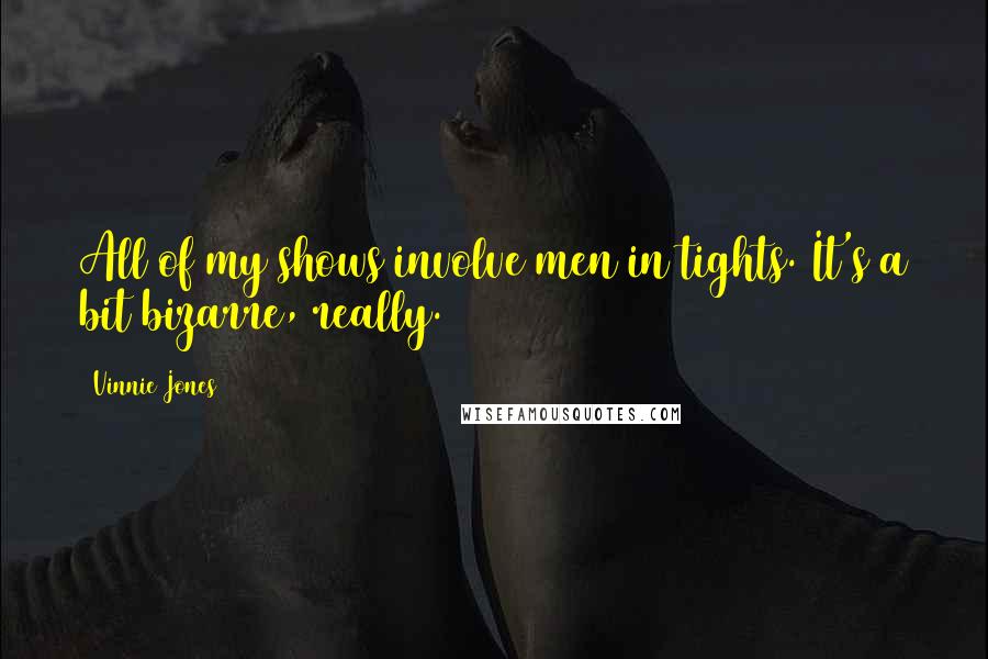 Vinnie Jones Quotes: All of my shows involve men in tights. It's a bit bizarre, really.