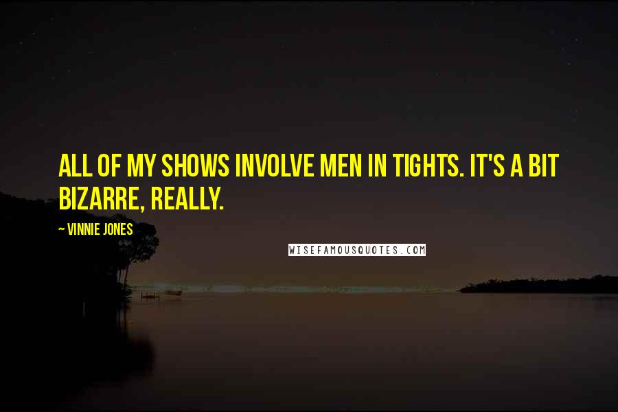 Vinnie Jones Quotes: All of my shows involve men in tights. It's a bit bizarre, really.