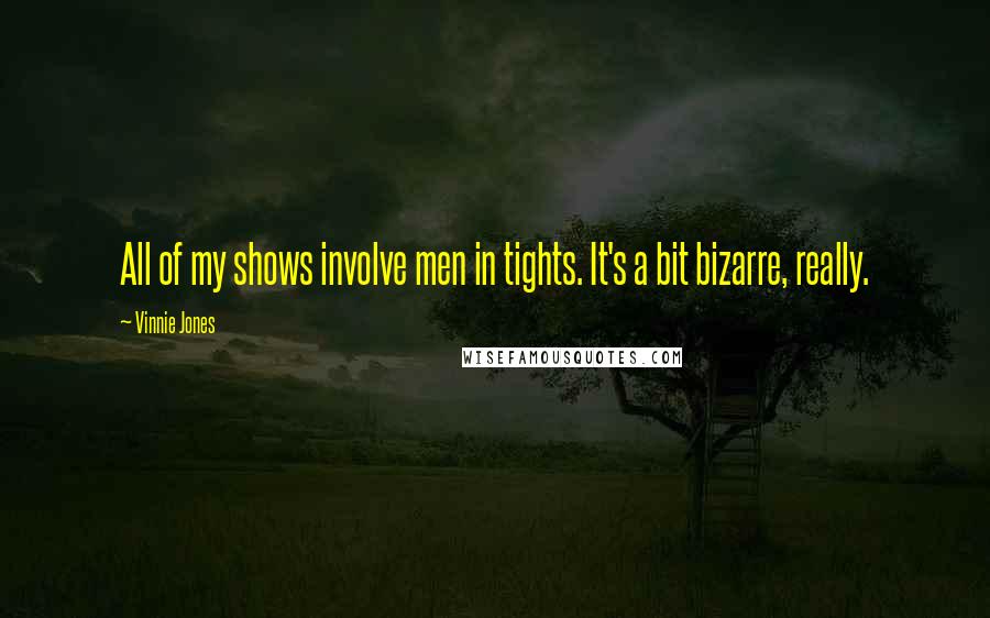 Vinnie Jones Quotes: All of my shows involve men in tights. It's a bit bizarre, really.