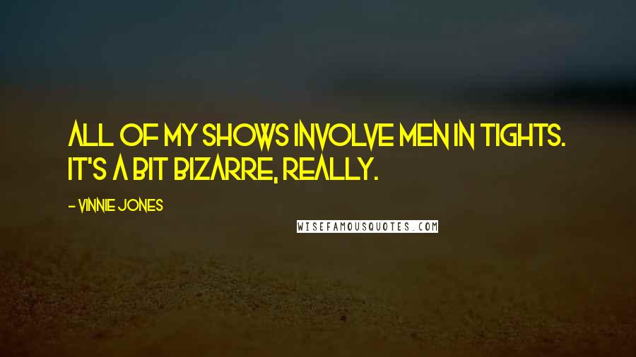 Vinnie Jones Quotes: All of my shows involve men in tights. It's a bit bizarre, really.