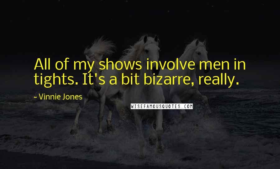Vinnie Jones Quotes: All of my shows involve men in tights. It's a bit bizarre, really.