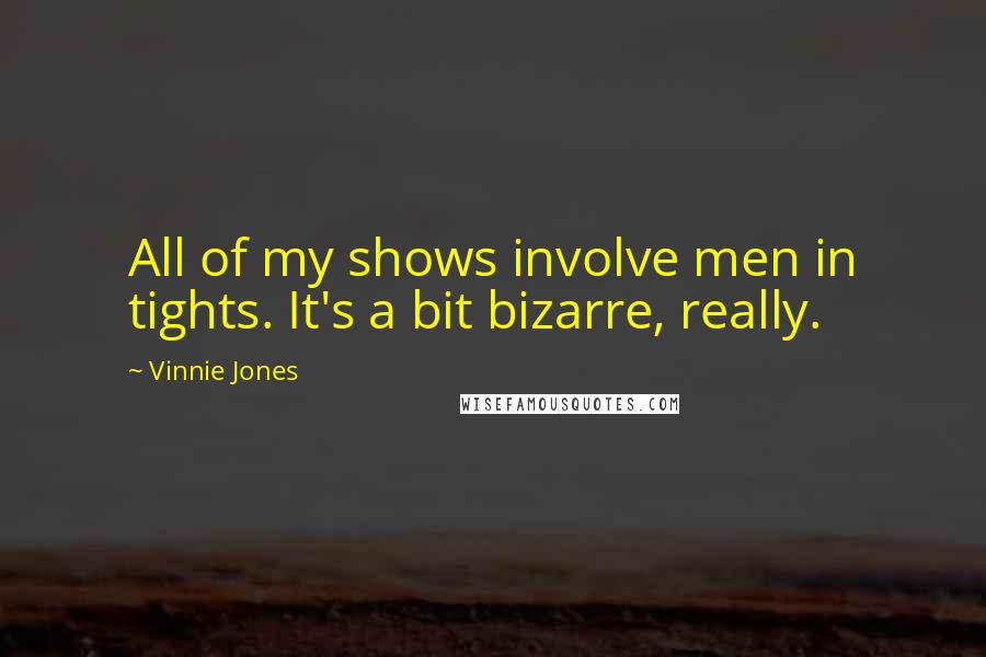 Vinnie Jones Quotes: All of my shows involve men in tights. It's a bit bizarre, really.