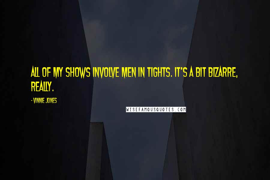 Vinnie Jones Quotes: All of my shows involve men in tights. It's a bit bizarre, really.