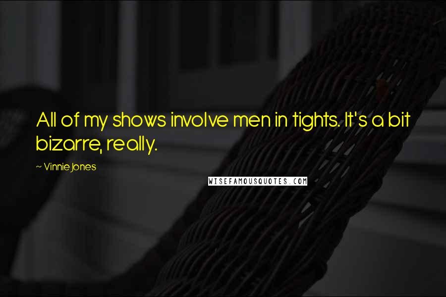 Vinnie Jones Quotes: All of my shows involve men in tights. It's a bit bizarre, really.