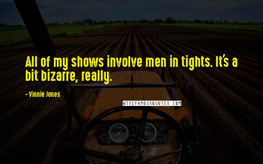 Vinnie Jones Quotes: All of my shows involve men in tights. It's a bit bizarre, really.