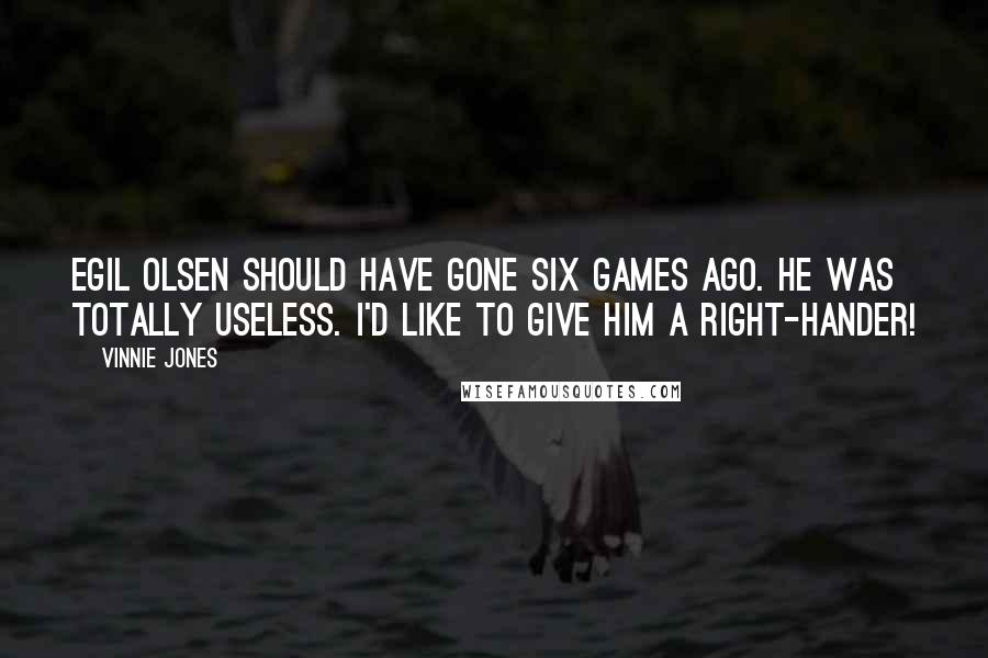 Vinnie Jones Quotes: Egil Olsen should have gone six games ago. He was totally useless. I'd like to give him a right-hander!
