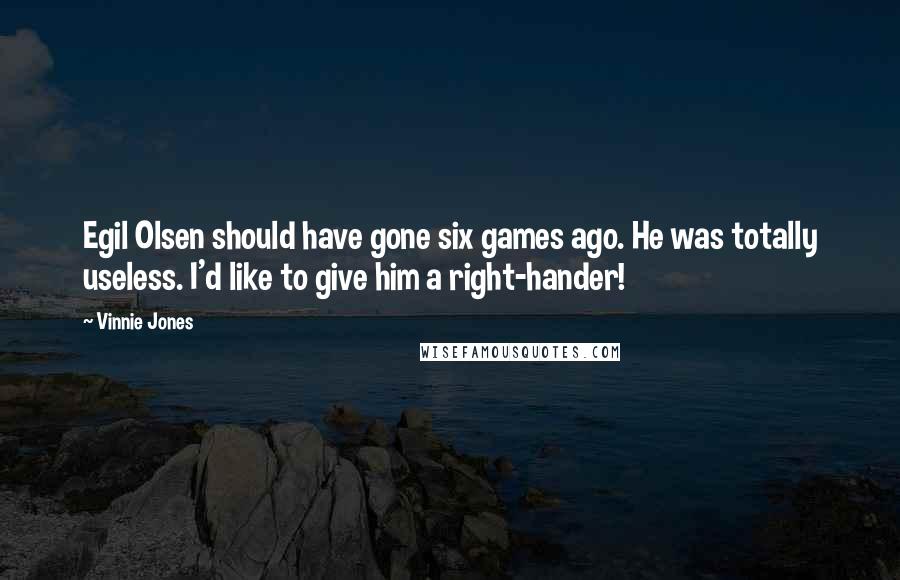 Vinnie Jones Quotes: Egil Olsen should have gone six games ago. He was totally useless. I'd like to give him a right-hander!
