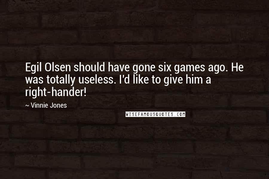Vinnie Jones Quotes: Egil Olsen should have gone six games ago. He was totally useless. I'd like to give him a right-hander!
