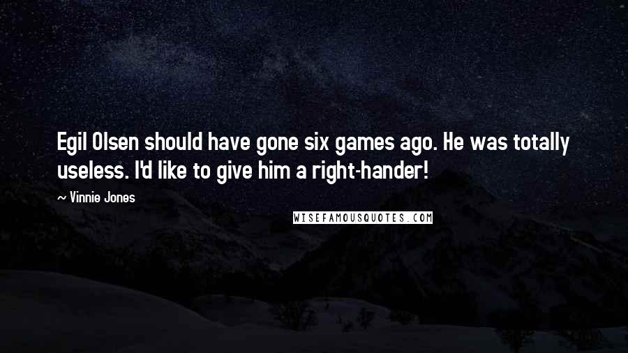 Vinnie Jones Quotes: Egil Olsen should have gone six games ago. He was totally useless. I'd like to give him a right-hander!